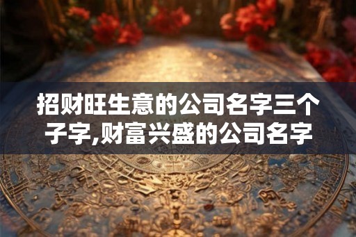 招财旺生意的公司名字三个子字,财富兴盛的公司名字