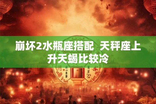 崩坏2水瓶座搭配  天秤座上升天蝎比较冷