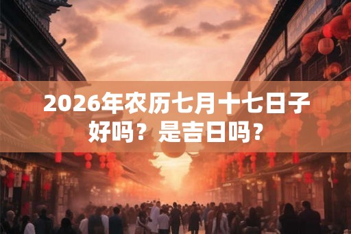 2026年农历七月十七日子好吗？是吉日吗？