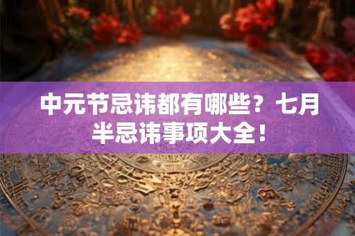 中元节忌讳都有哪些?七月半忌讳事项大全! 中元节忌讳都有哪些?七月半忌讳事项大全!