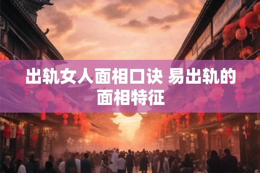 出轨女人面相口诀 易出轨的面相特征