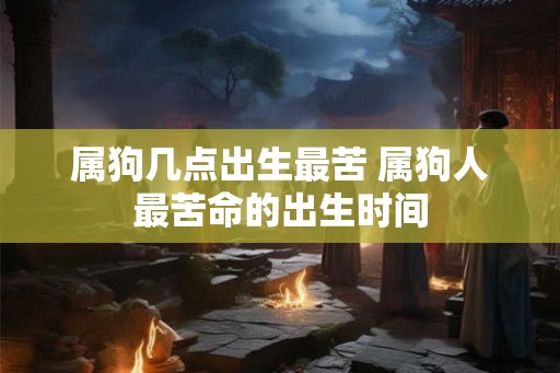属狗几点出生最苦 属狗人最苦命的出生时间 属狗几点出生最苦 属狗人最苦命的出生时间