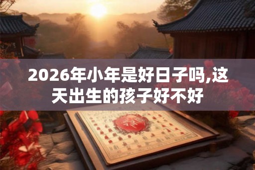 2026年小年是好日子吗,这天出生的孩子好不好