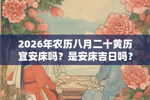 2026年农历八月二十黄历宜安床吗？是安床吉日吗？