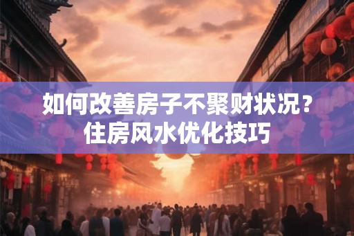 如何改善房子不聚财状况?住房风水优化技巧 如何改善房子不聚财状况?住房风水优化技巧