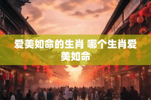 爱美如命的生肖 哪个生肖爱美如命