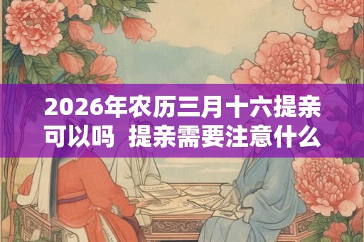 2026年农历三月十六提亲可以吗 提亲需要注意什么 2026年农历三月十六提亲可以吗 提亲需要注意什么