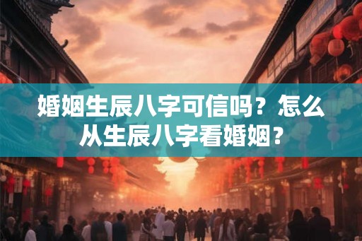 婚姻生辰八字可信吗？怎么从生辰八字看婚姻？