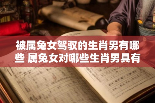 被属兔女驾驭的生肖男有哪些 属兔女对哪些生肖男具有驾驭之力 被属兔女驾驭的生肖男有哪些 属兔女对哪些生肖男具有驾驭之力