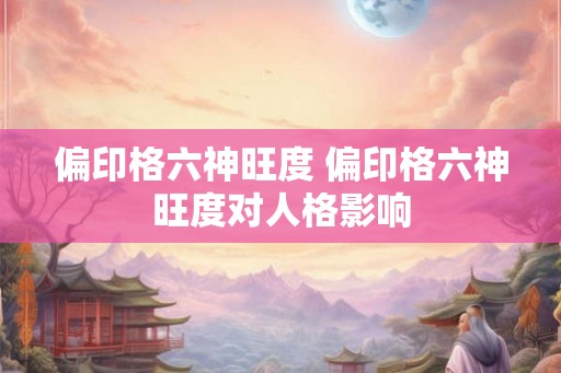 偏印格六神旺度 偏印格六神旺度对人格影响