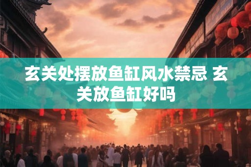 玄关处摆放鱼缸风水禁忌 玄关放鱼缸好吗