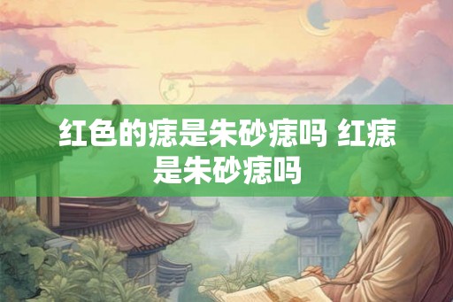 红色的痣是朱砂痣吗 红痣是朱砂痣吗