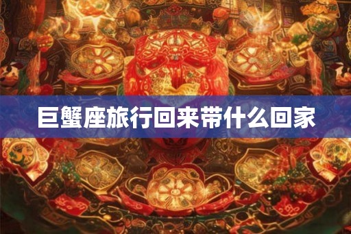 巨蟹座旅行回来带什么回家 巨蟹座旅行回来带什么回家