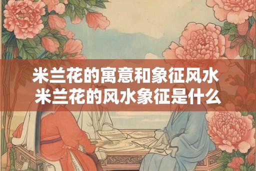 米兰花的寓意和象征风水 米兰花的风水象征是什么