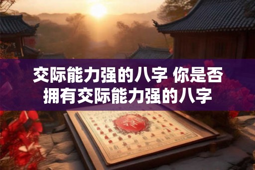 交际能力强的八字 你是否拥有交际能力强的八字