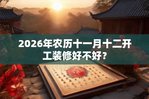 2026年农历十一月十二开工装修好不好? 2026年农历十一月十二开工装修好不好?