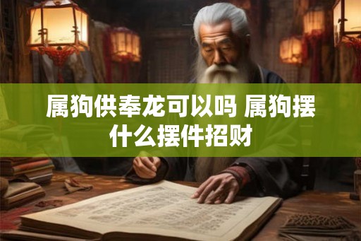 属狗供奉龙可以吗 属狗摆什么摆件招财