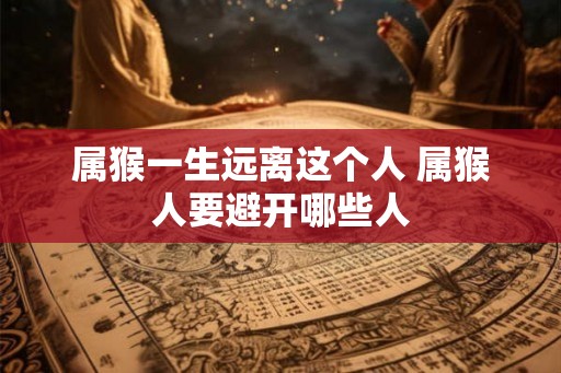 属猴一生远离这个人 属猴人要避开哪些人