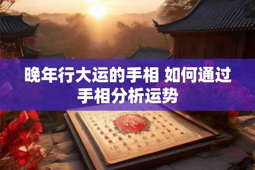晚年行大运的手相 如何通过手相分析运势