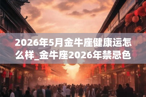 2026年5月金牛座健康运怎么样_金牛座2026年禁忌色