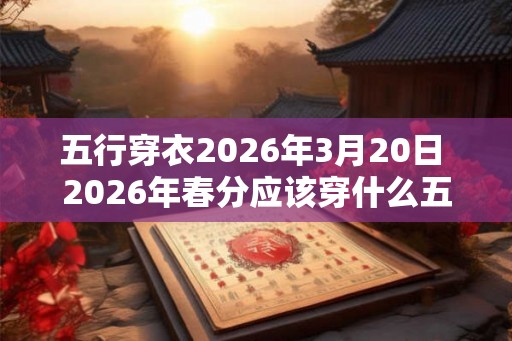 五行穿衣2026年3月20日 2026年春分应该穿什么五行之衬你知道吗 五行穿衣2026年3月20日 2026年春分应该穿什么五行之衬你知道吗