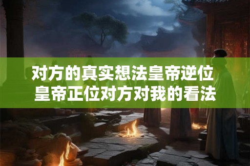 对方的真实想法皇帝逆位 皇帝正位对方对我的看法