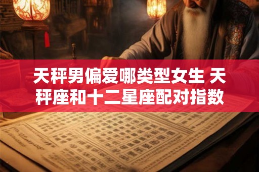 天秤男偏爱哪类型女生 天秤座和十二星座配对指数 天秤男偏爱哪类型女生 天秤座和十二星座配对指数