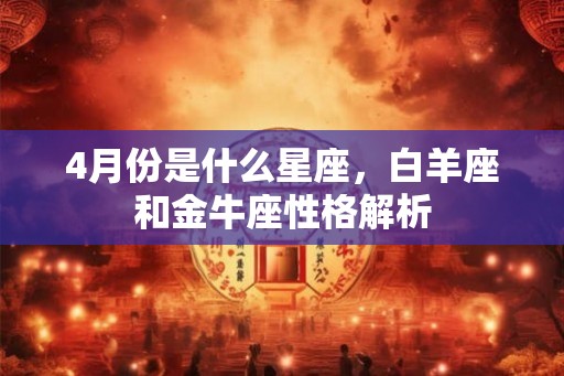4月份是什么星座，白羊座和金牛座性格解析