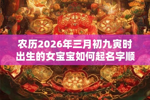 农历2026年三月初九寅时出生的女宝宝如何起名字顺耳，五行属什么