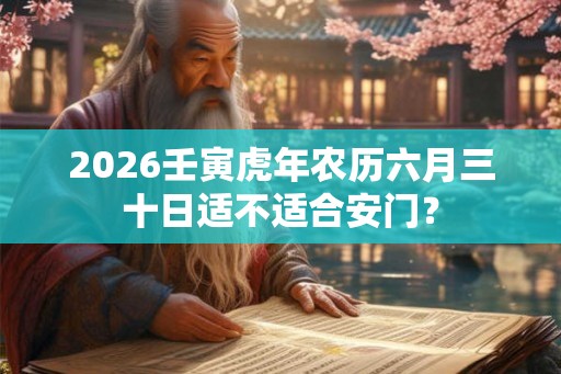 2026壬寅虎年农历六月三十日适不适合安门？