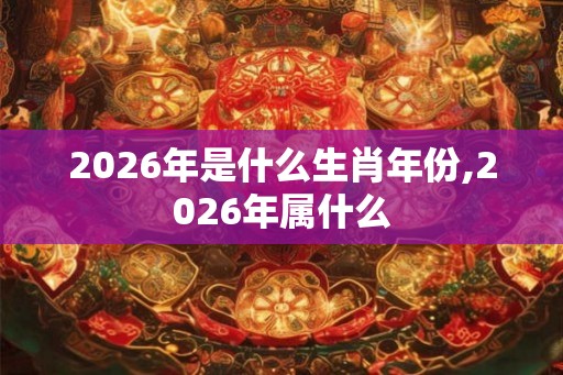 2026年是什么生肖年份,2026年属什么