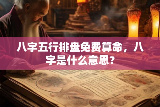 八字五行排盘免费算命，八字是什么意思？