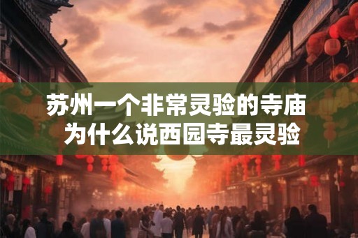 苏州一个非常灵验的寺庙 为什么说西园寺最灵验 苏州一个非常灵验的寺庙 为什么说西园寺最灵验