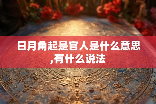 日月角起是官人是什么意思,有什么说法 日月角起是官人是什么意思,有什么说法