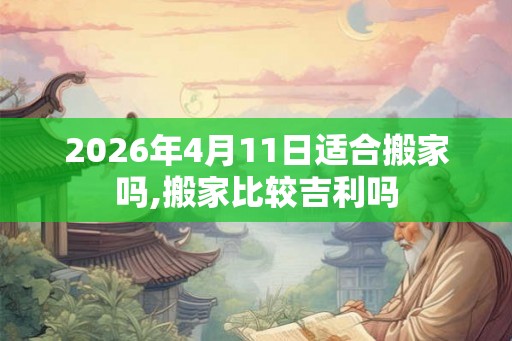 2026年4月11日适合搬家吗,搬家比较吉利吗