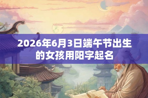 2026年6月3日端午节出生的女孩用阳字起名