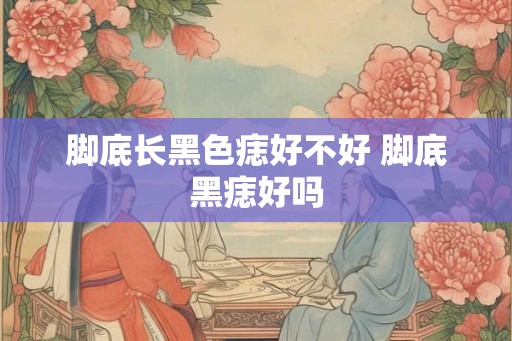 脚底长黑色痣好不好 脚底黑痣好吗