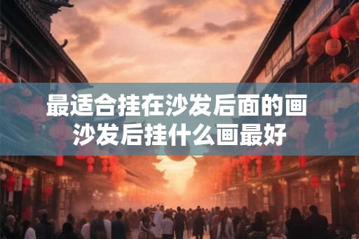 最适合挂在沙发后面的画 沙发后挂什么画最好 最适合挂在沙发后面的画 沙发后挂什么画最好