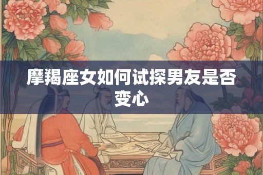 摩羯座女如何试探男友是否变心