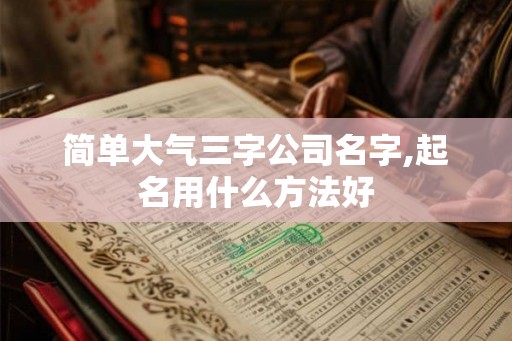 简单大气三字公司名字,起名用什么方法好