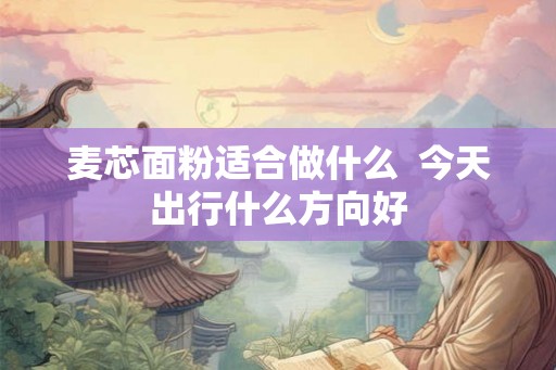 麦芯面粉适合做什么 今天出行什么方向好 麦芯面粉适合做什么 今天出行什么方向好