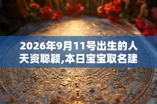2026年9月11号出生的人天资聪颖,本日宝宝取名建议