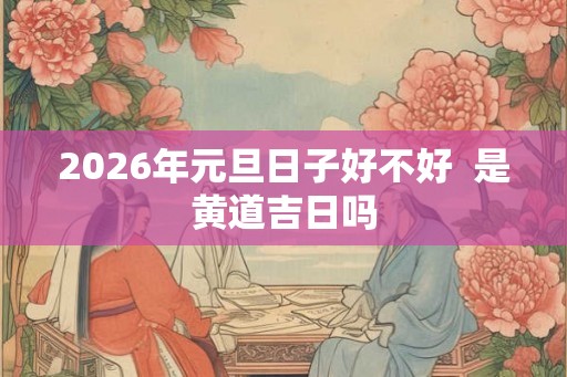 2026年元旦日子好不好  是黄道吉日吗