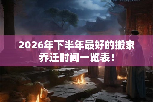 2026年下半年最好的搬家乔迁时间一览表! 2026年下半年最好的搬家乔迁时间一览表!