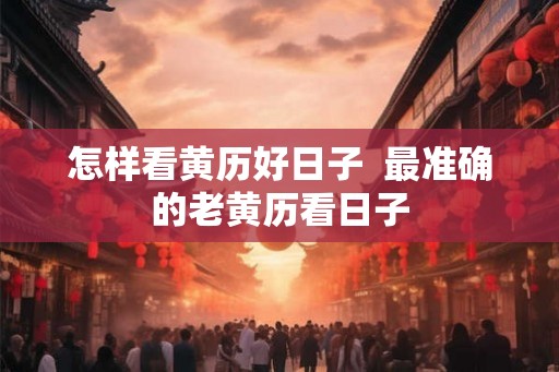 怎样看黄历好日子  最准确的老黄历看日子