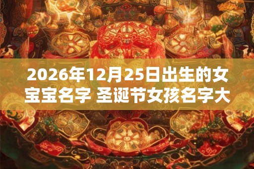 2026年12月25日出生的女宝宝名字 圣诞节女孩名字大全