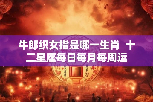 牛郎织女指是哪一生肖  十二星座每日每月每周运