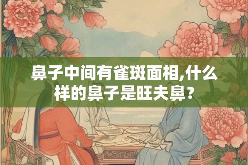 鼻子中间有雀斑面相,什么样的鼻子是旺夫鼻? 鼻子中间有雀斑面相,什么样的鼻子是旺夫鼻?