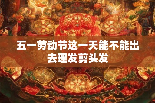 五一劳动节这一天能不能出去理发剪头发
