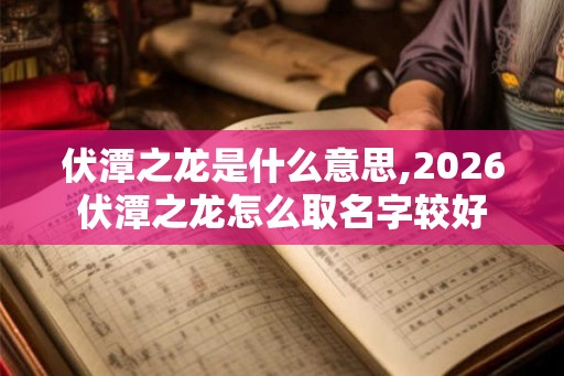 伏潭之龙是什么意思,2026伏潭之龙怎么取名字较好
